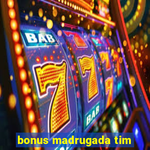 bonus madrugada tim