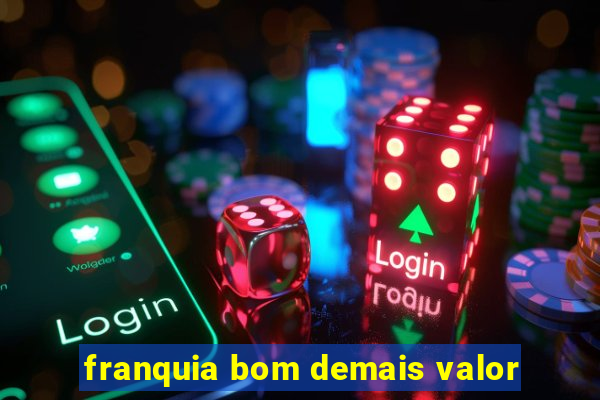 franquia bom demais valor