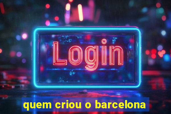 quem criou o barcelona