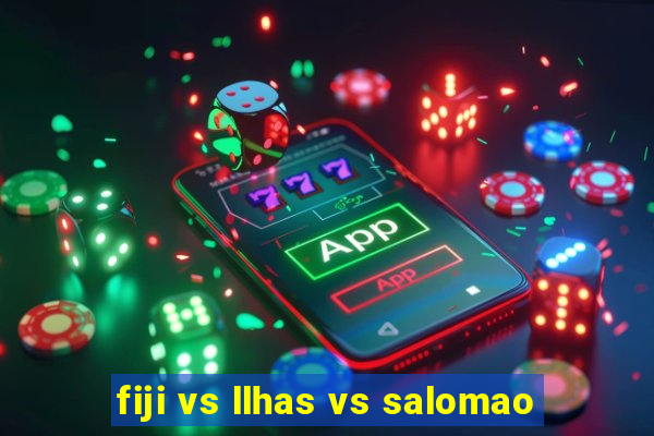 fiji vs llhas vs salomao