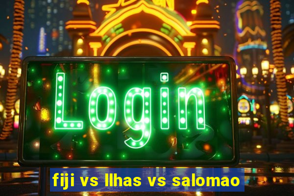 fiji vs llhas vs salomao