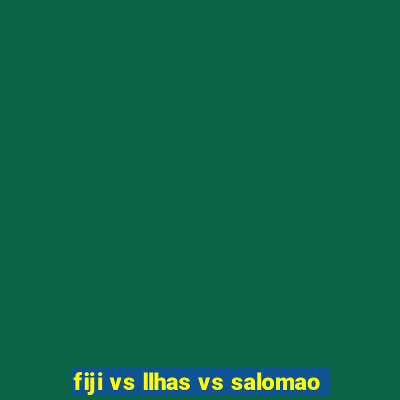 fiji vs llhas vs salomao