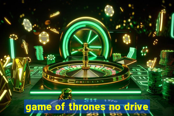 game of thrones no drive