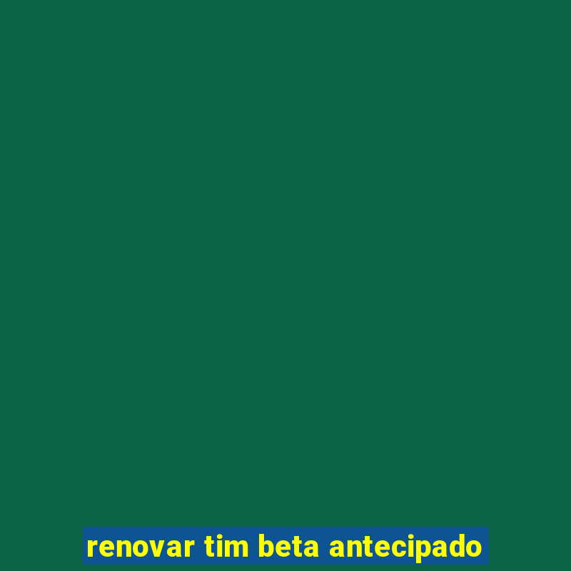 renovar tim beta antecipado