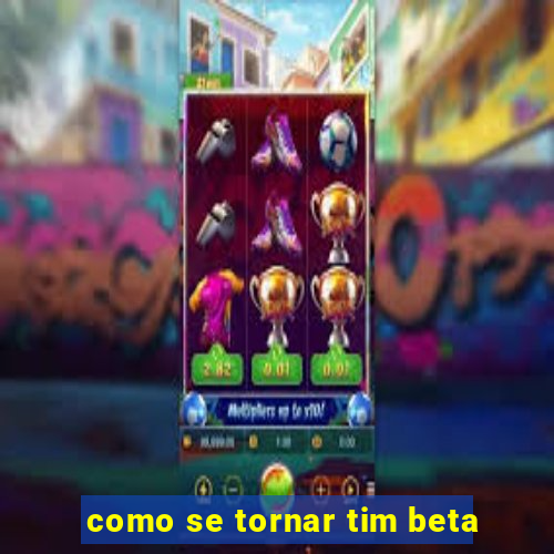 como se tornar tim beta