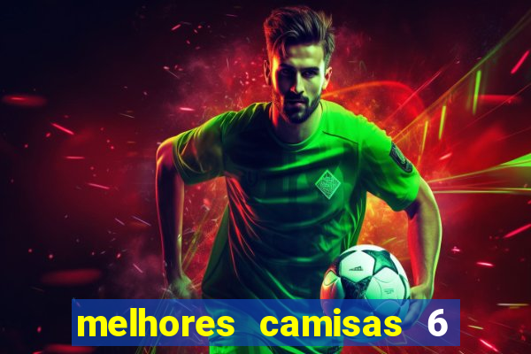 melhores camisas 6 do futebol