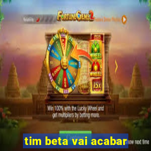 tim beta vai acabar