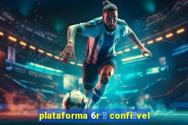 plataforma 6r 茅 confi谩vel