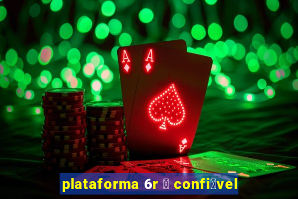 plataforma 6r 茅 confi谩vel