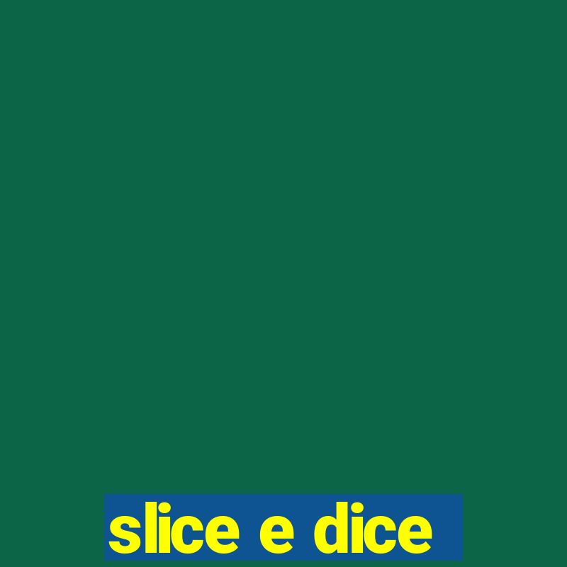 slice e dice