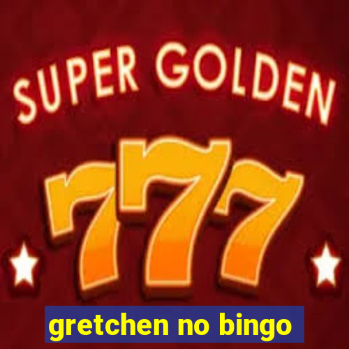 gretchen no bingo