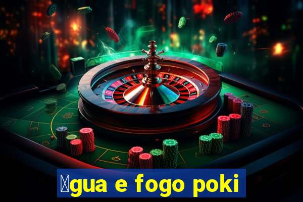 谩gua e fogo poki