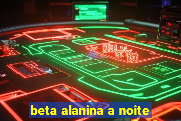 beta alanina a noite