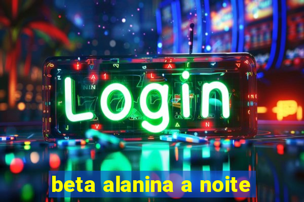 beta alanina a noite