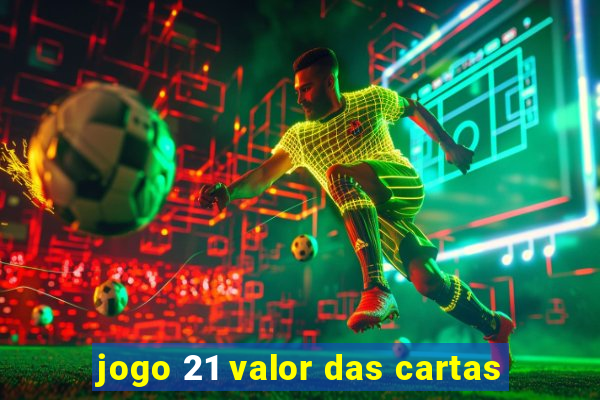 jogo 21 valor das cartas