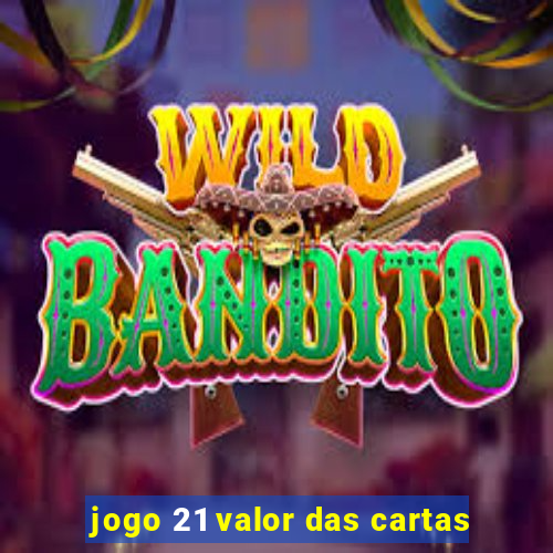 jogo 21 valor das cartas