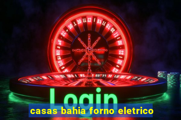 casas bahia forno eletrico