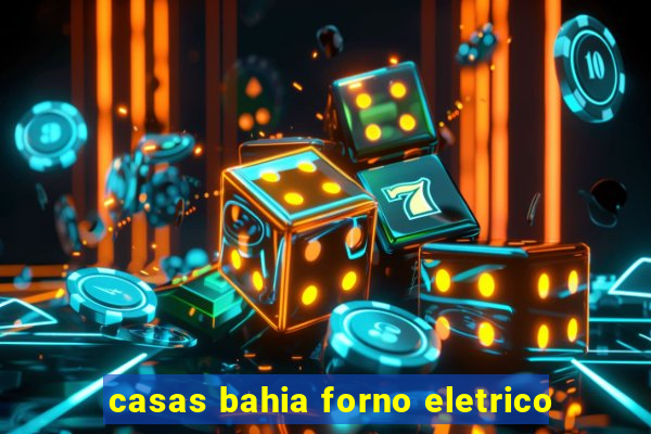 casas bahia forno eletrico