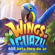 600 bets fora do ar