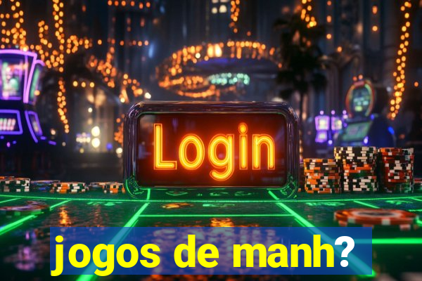 jogos de manh?