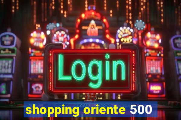 shopping oriente 500