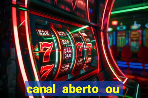 canal aberto ou canal fechado