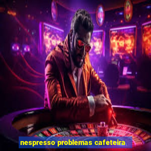 nespresso problemas cafeteira