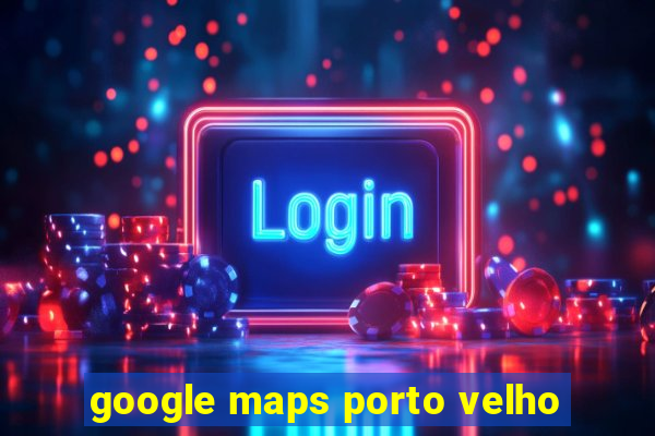 google maps porto velho