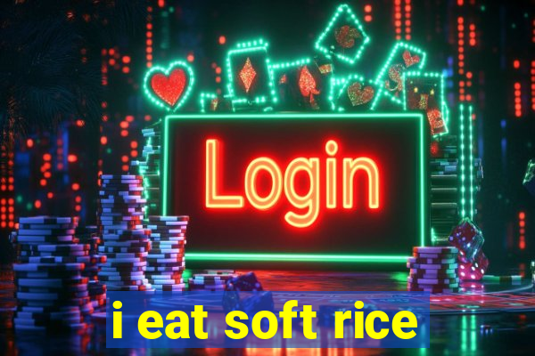 i eat soft rice