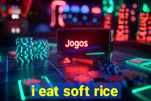 i eat soft rice