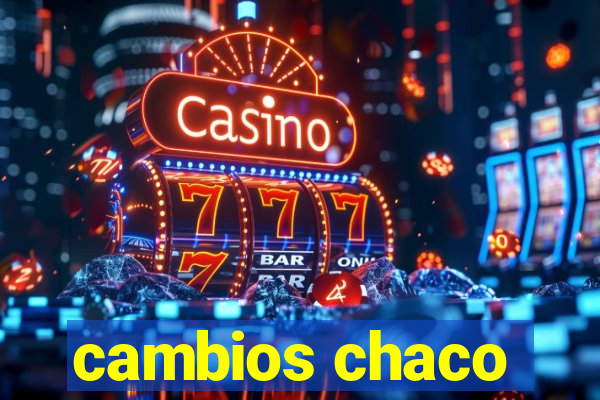 cambios chaco