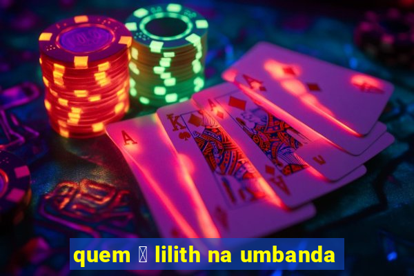 quem 茅 lilith na umbanda