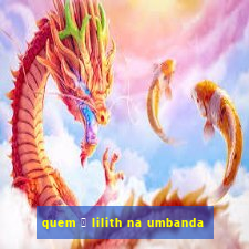 quem 茅 lilith na umbanda