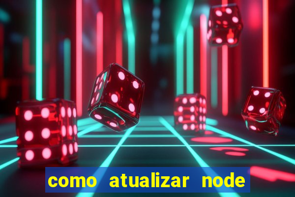 como atualizar node js windows