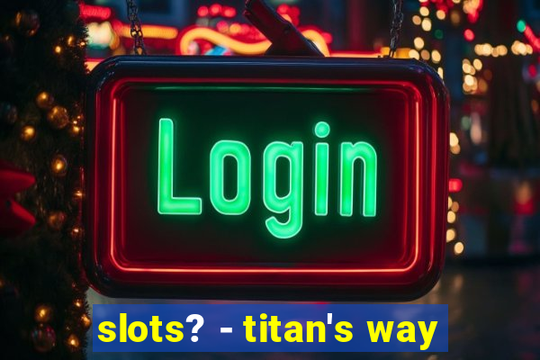 slots? - titan's way