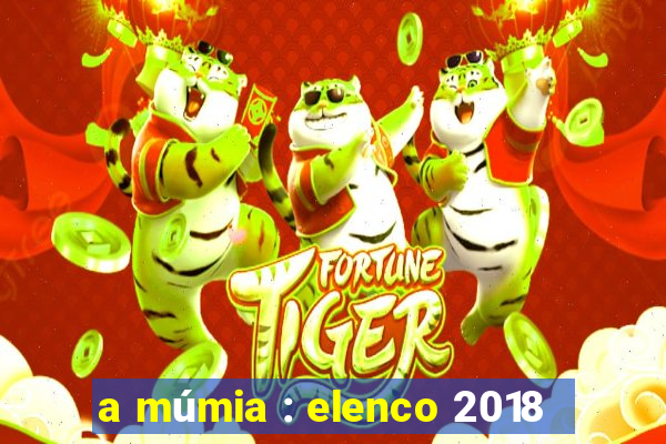 a múmia : elenco 2018