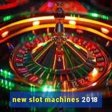 new slot machines 2018