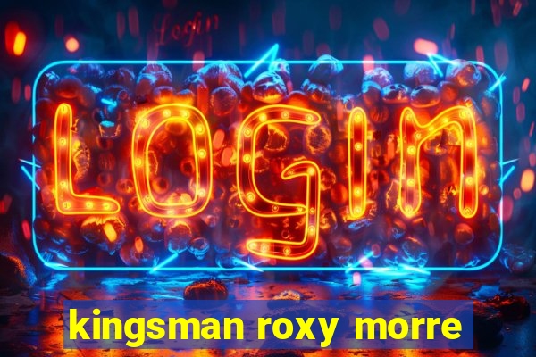 kingsman roxy morre