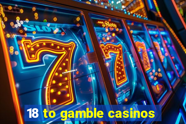 18 to gamble casinos