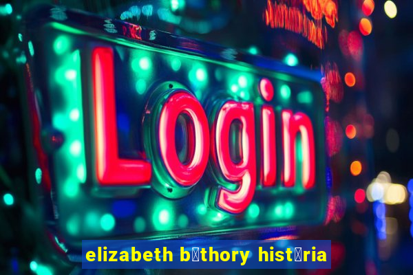 elizabeth b谩thory hist贸ria