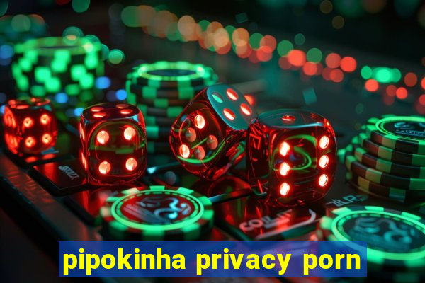 pipokinha privacy porn