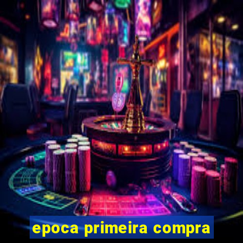 epoca primeira compra