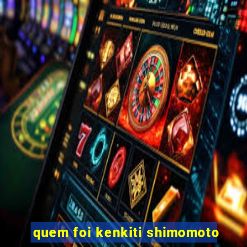 quem foi kenkiti shimomoto