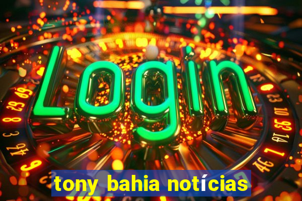 tony bahia notícias