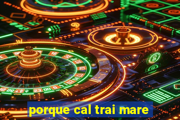 porque cal trai mare