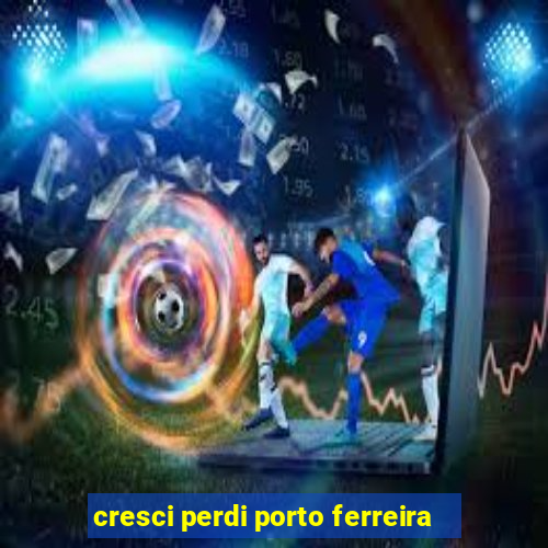 cresci perdi porto ferreira