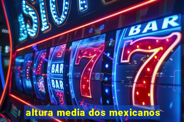 altura media dos mexicanos