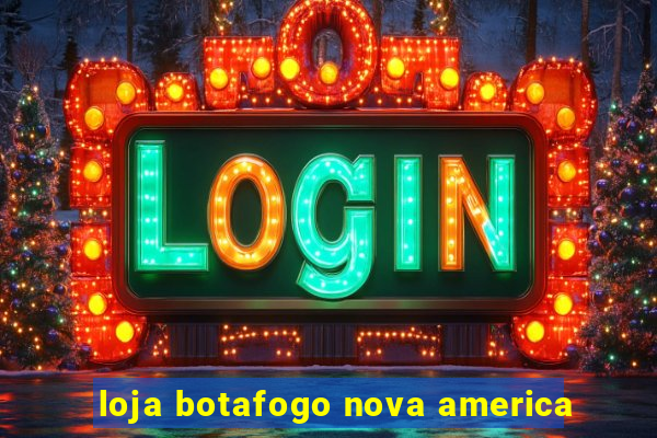 loja botafogo nova america