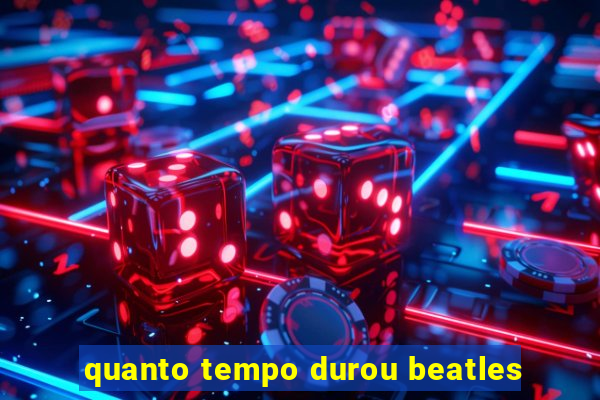 quanto tempo durou beatles