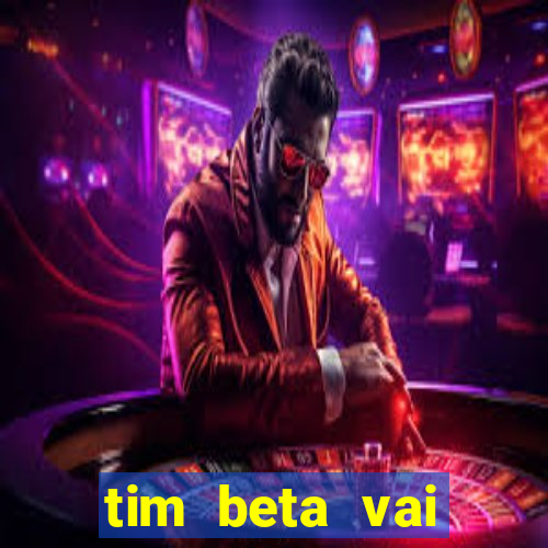 tim beta vai acabar 2024